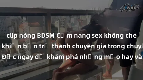 clip nóng BDSM Cẩm nang sex không che: Những bí quyết khiến bạn trở thành chuyên gia trong chuyện ấy! Đọc ngay để khám phá những mẹo hay và bí quyết tình dục không che.