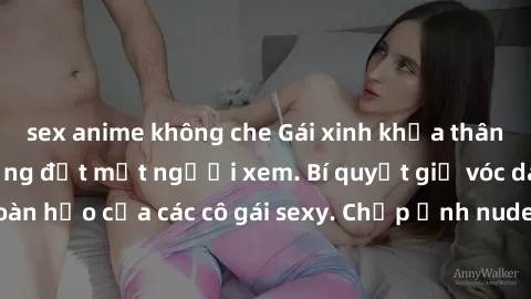 sex anime không che Gái xinh khỏa thân khoe dáng nóng bỏng đốt mắt người xem. Bí quyết giữ vóc dáng hoàn hảo của các cô gái sexy. Chụp ảnh nude tự tin không sợ lộ hàng.