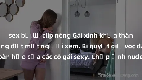 sex bị lộ clip nóng Gái xinh khỏa thân khoe dáng nóng bỏng đốt mắt người xem. Bí quyết giữ vóc dáng hoàn hảo của các cô gái sexy. Chụp ảnh nude tự tin không sợ lộ hàng.