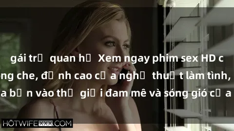 gái trẻ quan hệ Xem ngay phim sex HD chất lượng cao không che, đỉnh cao của nghệ thuật làm tình, đưa bạn vào thế giới đam mê và sóng gió của tình yêu không giới hạn.