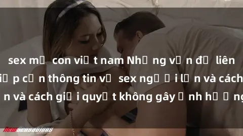 sex mẹ con việt nam Những vấn đề liên quan đến việc tiếp cận thông tin về sex người lớn và cách giải quyết không gây ảnh hưởng đến trẻ em