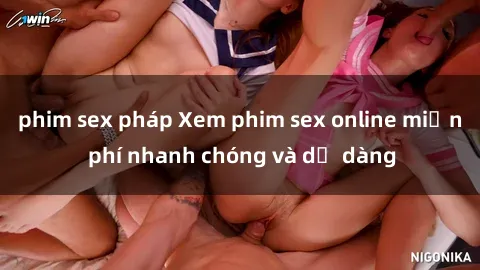 phim sex pháp Xem phim sex online miễn phí nhanh chóng và dễ dàng