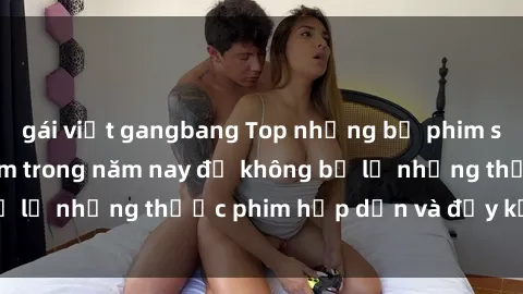 gái việt gangbang Top những bộ phim sex hay nhất nên xem trong năm nay để không bỏ lỡ những thước phim hấp dẫn và đầy kịch tính.