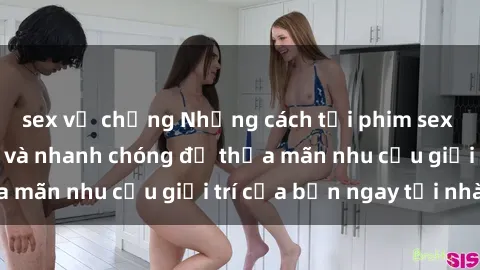 sex vợ chồng Những cách tải phim sex về máy đơn giản và nhanh chóng để thỏa mãn nhu cầu giải trí của bạn ngay tại nhà
