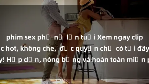 phim sex phụ nữ lớn tuổi Xem ngay clip sex không che cực hot, không che,  độc quyền chỉ có tại đây! Hấp dẫn, nóng bỏng và hoàn toàn miễn phí, không thể bỏ qua!