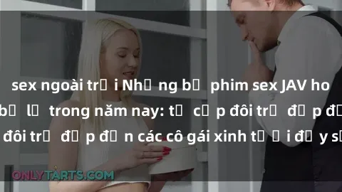 sex ngoài trời Những bộ phim sex JAV hot nhất không thể bỏ lỡ trong năm nay: từ cặp đôi trẻ đẹp đến các cô gái xinh tươi đầy sức hút.