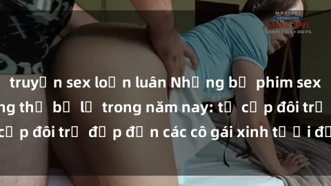 truyện sex loạn luân Những bộ phim sex JAV hot nhất không thể bỏ lỡ trong năm nay: từ cặp đôi trẻ đẹp đến các cô gái xinh tươi đầy sức hút.