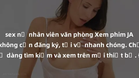 sex nữ nhân viên văn phòng Xem phim JAV online miễn phí không cần đăng ký, tải về nhanh chóng. Chất lượng HD, dễ dàng tìm kiếm và xem trên mọi thiết bị. Đặc biệt, không quảng cáo làm phiền.