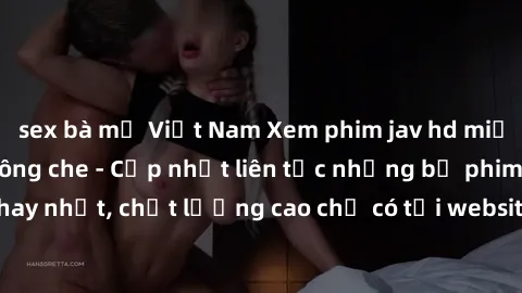 sex bà mẹ Việt Nam Xem phim jav hd miễn phí đỉnh cao không che - Cập nhật liên tục những bộ phim sex hay nhất, chất lượng cao chỉ có tại website chuyên nghiệp hàng đầu.