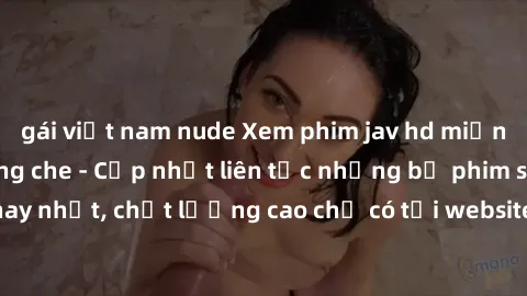 gái việt nam nude Xem phim jav hd miễn phí đỉnh cao không che - Cập nhật liên tục những bộ phim sex hay nhất, chất lượng cao chỉ có tại website chuyên nghiệp hàng đầu.