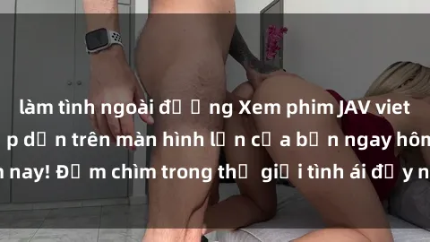 làm tình ngoài đường Xem phim JAV vietsub mới nhất và hấp dẫn trên màn hình lớn của bạn ngay hôm nay! Đắm chìm trong thế giới tình ái đầy nóng bỏng và kích thích.