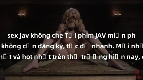 sex jav không che Tải phim JAV miễn phí chất lượng cao, không cần đăng ký, tốc độ nhanh. Mới nhất và hot nhất trên thị trường hiện nay, cập nhật hàng ngày.