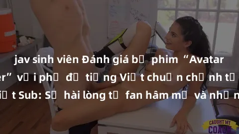 jav sinh viên Đánh giá bộ phim “Avatar: The Last Airbender” với phụ đề tiếng Việt chuẩn chỉnh từ nhóm Jav Việt Sub: Sự hài lòng từ fan hâm mộ và những điểm đáng chú ý trong bộ phim.