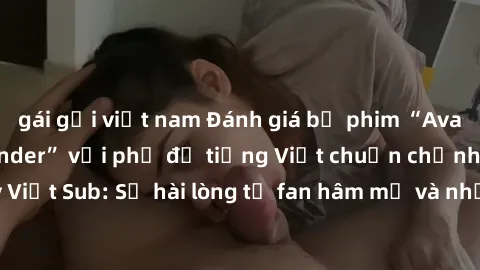 gái gọi việt nam Đánh giá bộ phim “Avatar: The Last Airbender” với phụ đề tiếng Việt chuẩn chỉnh từ nhóm Jav Việt Sub: Sự hài lòng từ fan hâm mộ và những điểm đáng chú ý trong bộ phim.