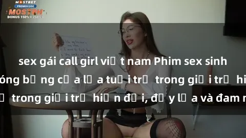 sex gái call girl việt nam Phim sex sinh viên: Câu chuyện nóng bỏng của lứa tuổi trẻ trong giới trẻ hiện đại, đầy lửa và đam mê