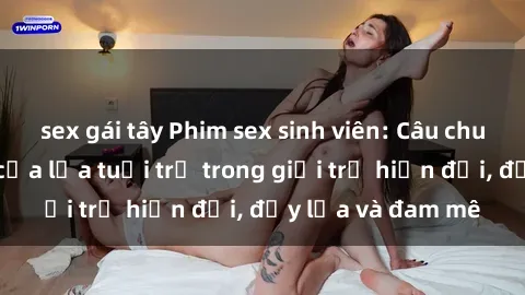 sex gái tây Phim sex sinh viên: Câu chuyện nóng bỏng của lứa tuổi trẻ trong giới trẻ hiện đại, đầy lửa và đam mê