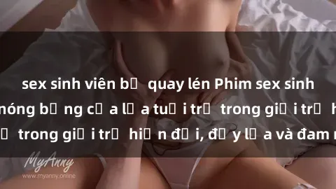 sex sinh viên bị quay lén Phim sex sinh viên: Câu chuyện nóng bỏng của lứa tuổi trẻ trong giới trẻ hiện đại, đầy lửa và đam mê