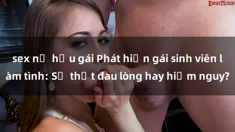 sex nữ hầu gái Phát hiện gái sinh viên làm tình: Sự thật đau lòng hay hiểm nguy?