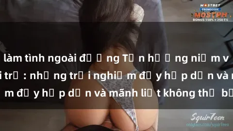 làm tình ngoài đường Tận hưởng niềm vui của sex với gái trẻ: những trải nghiệm đầy hấp dẫn và mãnh liệt không thể bỏ lỡ