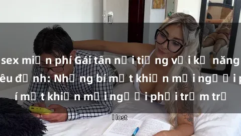 sex miễn phí Gái tân nổi tiếng với kỹ năng 'làm tình' siêu đỉnh: Những bí mật khiến mọi người phải trầm trồ
