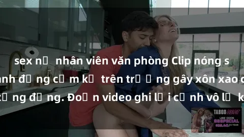 sex nữ nhân viên văn phòng Clip nóng sinh viên gây sốc: Hành động cấm kỵ trên trường gây xôn xao cộng đồng. Đoạn video ghi lại cảnh vô lễ khiến dư luận bức xúc.
