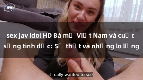 sex jav idol HD Bà mẹ Việt Nam và cuộc sống tình dục: Sự thật và những lo lắng