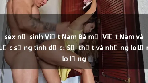 sex nữ sinh Việt Nam Bà mẹ Việt Nam và cuộc sống tình dục: Sự thật và những lo lắng