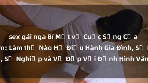 sex gái nga Bí Mật về Cuộc Sống Của Các MILF Việt Nam: Làm thế Nào Họ Điều Hành Gia Đình, Sự Nghiệp và Vẻ Đẹp Với Định Hình Văn Hóa Đương Đại