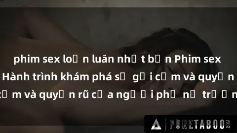 phim sex loạn luân nhật bản Phim sex bà mẹ nóng bỏng: Hành trình khám phá sự gợi cảm và quyến rũ của người phụ nữ trưởng thành.