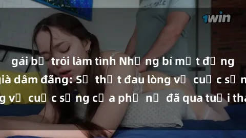 gái bị trói làm tình Những bí mật đằng sau vẻ ngoài gái già dâm đãng: Sự thật đau lòng về cuộc sống của phụ nữ đã qua tuổi thanh xuân