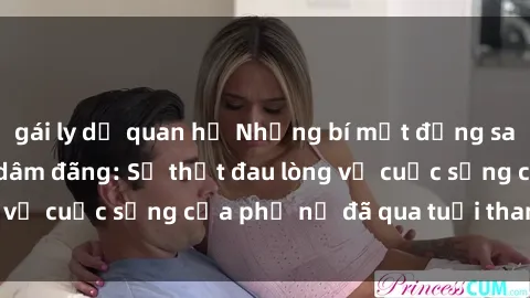 gái ly dị quan hệ Những bí mật đằng sau vẻ ngoài gái già dâm đãng: Sự thật đau lòng về cuộc sống của phụ nữ đã qua tuổi thanh xuân
