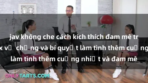 jav không che cách kích thích đam mê trong hôn nhân: Sex vợ chồng và bí quyết làm tình thêm cuồng nhiệt và đam mê