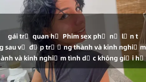 gái trẻ quan hệ Phim sex phụ nữ lớn tuổi: Sức hút đằng sau vẻ đẹp trưởng thành và kinh nghiệm tình dục không giới hạn