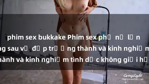 phim sex bukkake Phim sex phụ nữ lớn tuổi: Sức hút đằng sau vẻ đẹp trưởng thành và kinh nghiệm tình dục không giới hạn