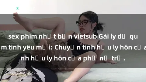 sex phim nhật bản vietsub Gái ly dị quan hệ tìm kiếm tình yêu mới: Chuyện tình hậu ly hôn của phụ nữ trẻ.