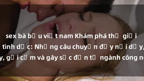 sex bà bầu việt nam Khám phá thế giới của phim sex nô lệ tình dục: Những câu chuyện đầy nổi dậy, gợi cảm và gây sốc đến từ ngành công nghiệp giải trí đen tối