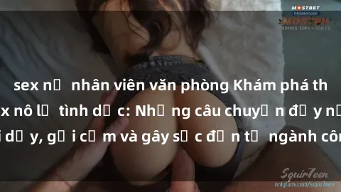 sex nữ nhân viên văn phòng Khám phá thế giới của phim sex nô lệ tình dục: Những câu chuyện đầy nổi dậy, gợi cảm và gây sốc đến từ ngành công nghiệp giải trí đen tối