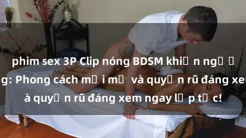 phim sex 3P Clip nóng BDSM khiến người xem phát cuồng: Phong cách mới mẻ và quyến rũ đáng xem ngay lập tức!