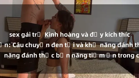 sex gái trẻ Kinh hoàng và đầy kích thích với phim sex tra tấn: Câu chuyện đen tối và khả năng đánh thức bản năng tiềm ẩn trong con người