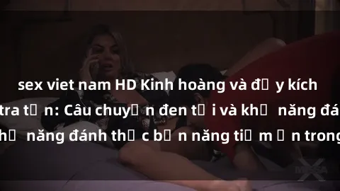 sex viet nam HD Kinh hoàng và đầy kích thích với phim sex tra tấn: Câu chuyện đen tối và khả năng đánh thức bản năng tiềm ẩn trong con người