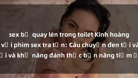 sex bị quay lén trong toilet Kinh hoàng và đầy kích thích với phim sex tra tấn: Câu chuyện đen tối và khả năng đánh thức bản năng tiềm ẩn trong con người