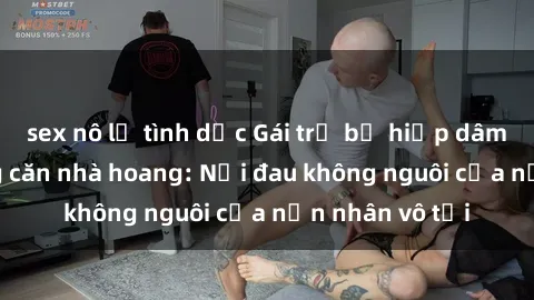 sex nô lệ tình dục Gái trẻ bị hiếp dâm bạo lực trong căn nhà hoang: Nỗi đau không nguôi của nạn nhân vô tội