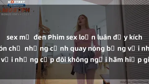 sex mỹ đen Phim sex loạn luân đầy kích thích không che - Đón chờ những cảnh quay nóng bỏng với những cặp đôi không ngại hãm hiếp gia đình trong lòng