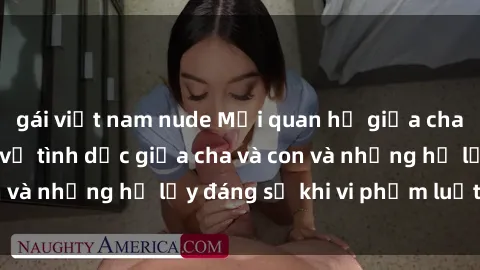 gái việt nam nude Mối quan hệ giữa cha và con: Sự thật về tình dục giữa cha và con và những hệ lụy đáng sợ khi vi phạm luật pháp.