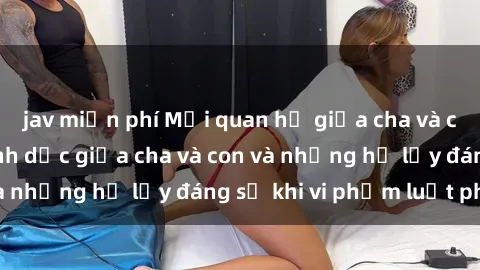 jav miễn phí Mối quan hệ giữa cha và con: Sự thật về tình dục giữa cha và con và những hệ lụy đáng sợ khi vi phạm luật pháp.