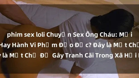 phim sex loli Chuyện Sex Ông Cháu: Mối Quan Hệ Gia Đình Hay Hành Vi Phạm Đạo Đức? Đây là Một Chủ Đề Gây Tranh Cãi Trong Xã Hội Hiện Nay.