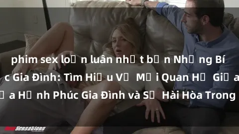 phim sex loạn luân nhật bản Những Bí Mật trong Tình Dục Gia Đình: Tìm Hiểu Về Mối Quan Hệ Giữa Hạnh Phúc Gia Đình và Sự Hài Hòa Trong Cuộc Sống Tình Dục