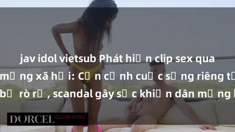 jav idol vietsub Phát hiện clip sex quay lén hot nhất trên mạng xã hội: Cận cảnh cuộc sống riêng tư bị rò rỉ, scandal gây sốc khiến dân mạng không khỏi bàng hoàng