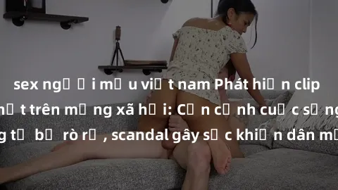 sex người mẫu việt nam Phát hiện clip sex quay lén hot nhất trên mạng xã hội: Cận cảnh cuộc sống riêng tư bị rò rỉ, scandal gây sốc khiến dân mạng không khỏi bàng hoàng