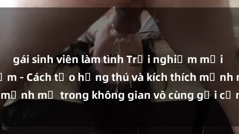 gái sinh viên làm tình Trải nghiệm mới lạ với sex phòng tắm - Cách tạo hứng thú và kích thích mạnh mẽ trong không gian vô cùng gợi cảm và lãng mạn